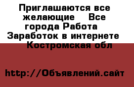 Приглашаются все желающие! - Все города Работа » Заработок в интернете   . Костромская обл.